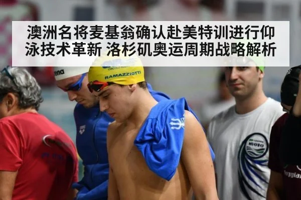 澳洲名将麦基翁确认赴美特训进行仰泳技术革新 洛杉矶奥运周期战略解析