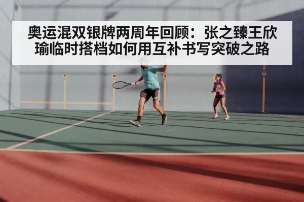 奥运混双银牌两周年回顾：张之臻王欣瑜临时搭档如何用互补书写突破之路