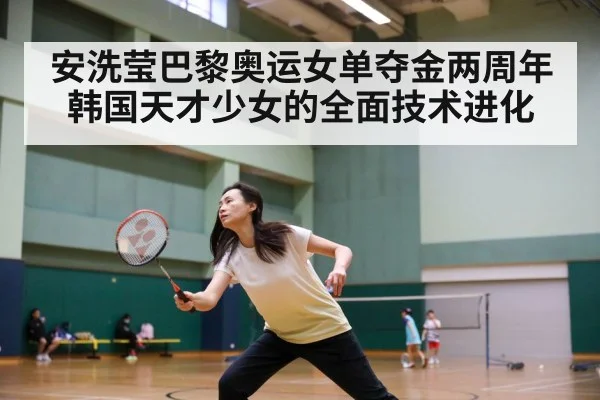 安洗莹巴黎奥运女单夺金两周年 韩国天才少女的全面技术进化