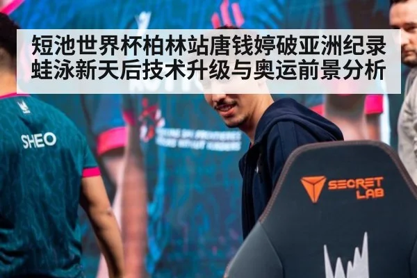 短池世界杯柏林站唐钱婷破亚洲纪录 蛙泳新天后技术升级与奥运前景分析
