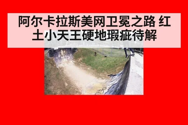 阿尔卡拉斯美网卫冕之路 红土小天王硬地瑕疵待解