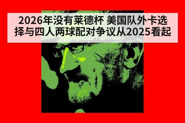 2026年没有莱德杯 美国队外卡选择与四人两球配对争议从2025看起 - ayx