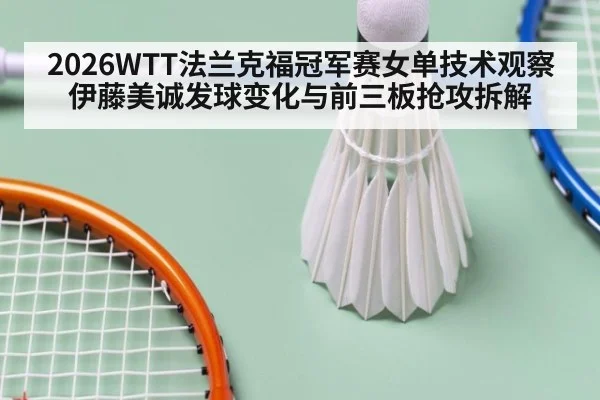 2026WTT法兰克福冠军赛女单技术观察 伊藤美诚发球变化与前三板抢攻拆解 - ayx